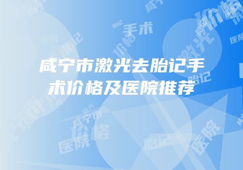 咸宁市激光去胎记手术价格及医院推荐