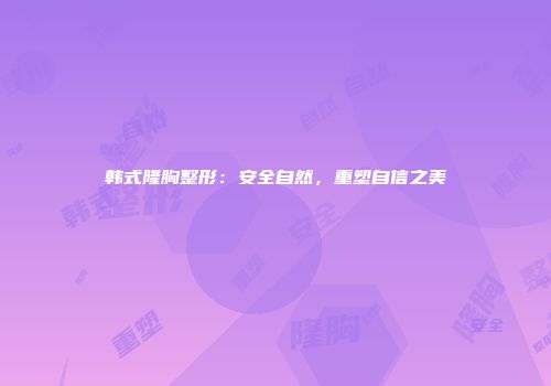 韩式隆胸整形：安全自然，重塑自信之美