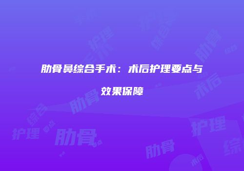 肋骨鼻综合手术：术后护理要点与效果保障