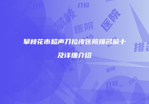 攀枝花市超声刀拉皮医院排名前十及详细介绍