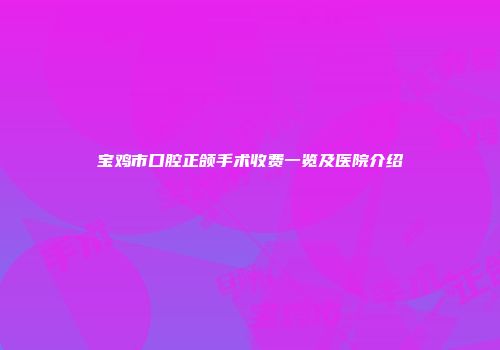 宝鸡市口腔正颌手术收费一览及医院介绍
