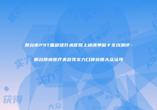邢台市PST面部提升术医院上榜清单前十全线测评-邢台臻悦医疗美容凭实力口碑获得大众认可