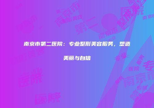 南京市第二医院：专业整形美容服务，塑造美丽与自信