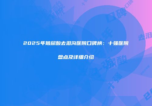 2025年玻尿酸去泪沟医院口碑榜：十强医院盘点及详细介绍