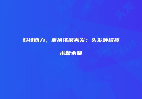 科技助力，重拾浓密秀发：头发种植技术新希望