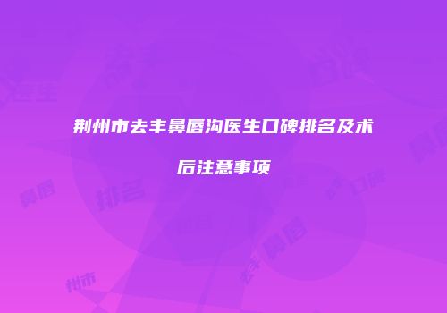 荆州市去丰鼻唇沟医生口碑排名及术后注意事项