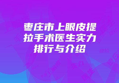 枣庄市上眼皮提拉手术医生实力排行与介绍