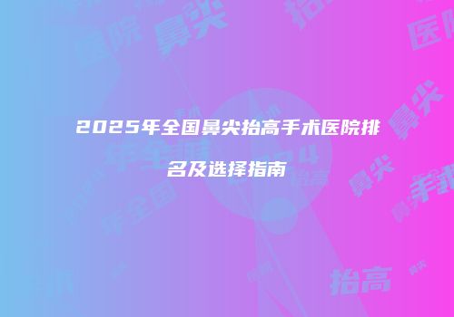 2025年全国鼻尖抬高手术医院排名及选择指南