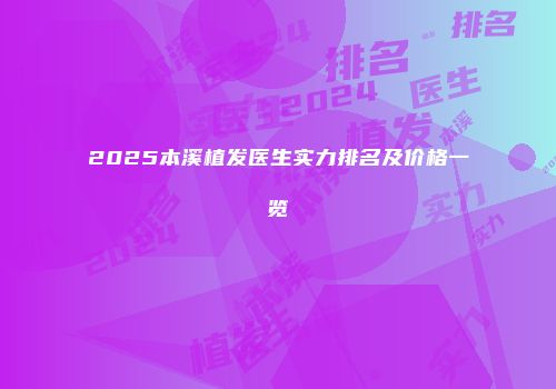 2025本溪植发医生实力排名及价格一览