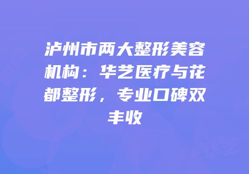 泸州市两大整形美容机构：华艺医疗与花都整形，专业口碑双丰收