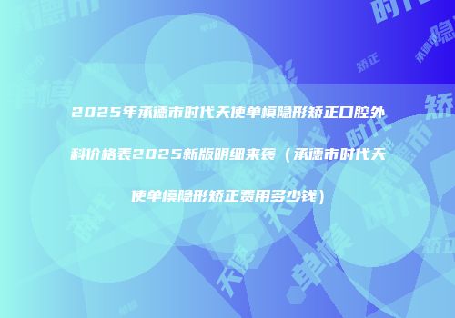 2025年承德市时代天使单模隐形矫正口腔外科价格表2025新版明细来袭（承德市时代天使单模隐形矫正费用多少钱）
