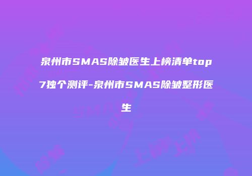 泉州市SMAS除皱医生上榜清单top7独个测评-泉州市SMAS除皱整形医生