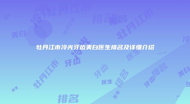 牡丹江市冷光牙齿美白医生排名及详细介绍