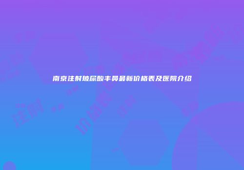 南京注射玻尿酸丰鼻最新价格表及医院介绍