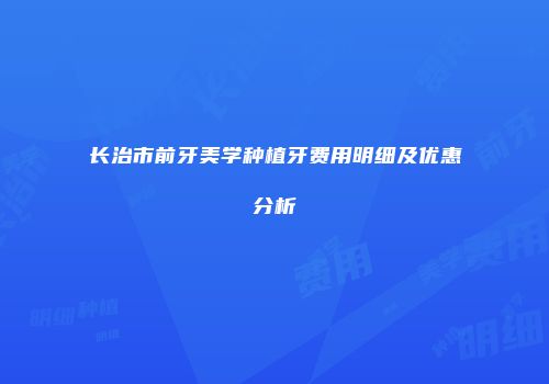 长治市前牙美学种植牙费用明细及优惠分析