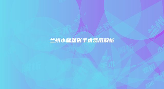 兰州小腿塑形手术费用解析