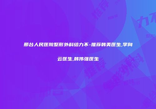 邢台人民医院整形外科给力不-推荐韩美医生,李向云医生,韩伟强医生