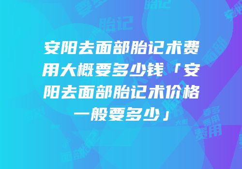 安阳去面部胎记术费用大概要多少钱「安阳去面部胎记术价格一般要多少」