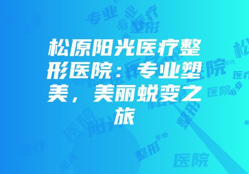 松原阳光医疗整形医院：专业塑美，美丽蜕变之旅