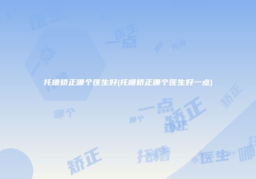 托槽矫正哪个医生好(托槽矫正哪个医生好一点)
