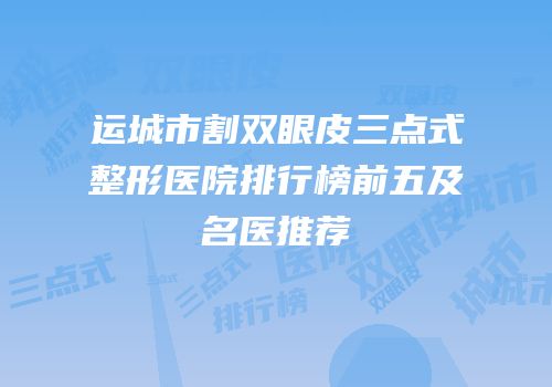 运城市割双眼皮三点式整形医院排行榜前五及名医推荐
