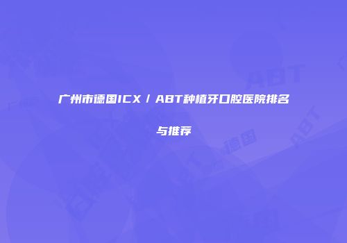 广州市德国ICX／ABT种植牙口腔医院排名与推荐