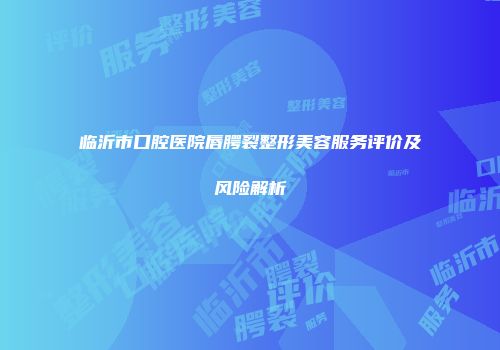 临沂市口腔医院唇腭裂整形美容服务评价及风险解析