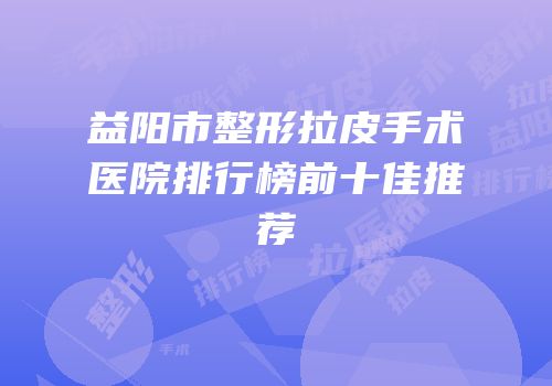 益阳市整形拉皮手术医院排行榜前十佳推荐