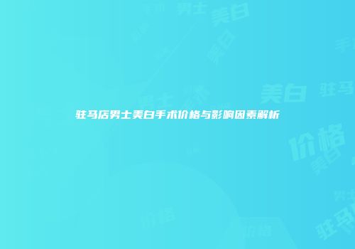 驻马店男士美白手术价格与影响因素解析