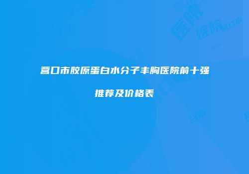 营口市胶原蛋白水分子丰胸医院前十强推荐及价格表