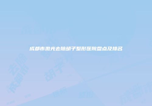 成都市激光去除胡子整形医院盘点及排名