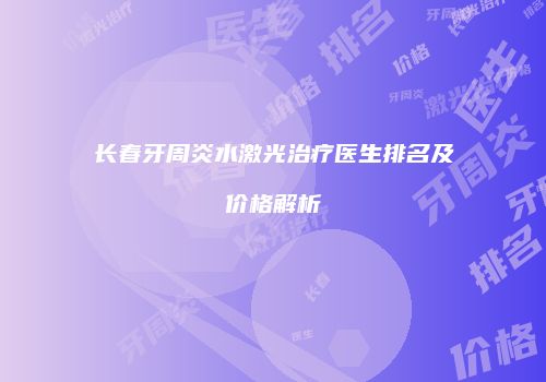 长春牙周炎水激光治疗医生排名及价格解析