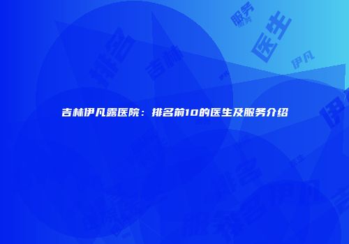 吉林伊凡露医院：排名前10的医生及服务介绍
