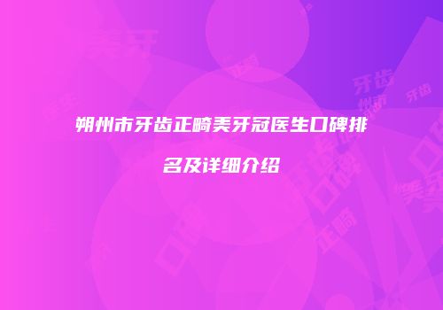 朔州市牙齿正畸美牙冠医生口碑排名及详细介绍