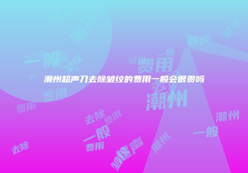 潮州超声刀去除皱纹的费用一般会很贵吗