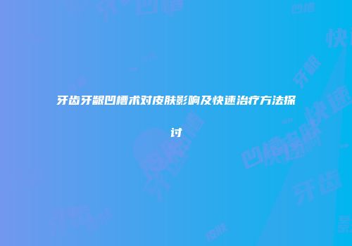 牙齿牙龈凹槽术对皮肤影响及快速治疗方法探讨