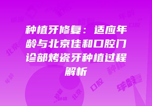 种植牙修复：适应年龄与北京佳和口腔门诊部烤瓷牙种植过程解析