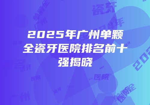 2025年广州单颗全瓷牙医院排名前十强揭晓