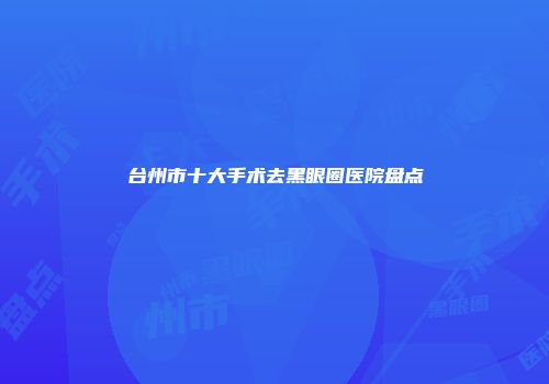 台州市十大手术去黑眼圈医院盘点