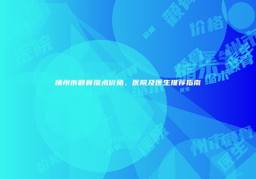 扬州市颧骨缩术价格、医院及医生推荐指南