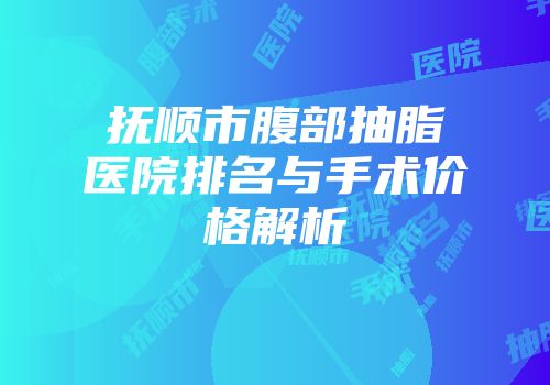 抚顺市腹部抽脂医院排名与手术价格解析