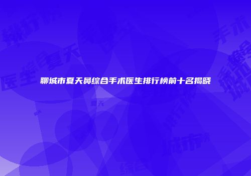 聊城市夏天鼻综合手术医生排行榜前十名揭晓