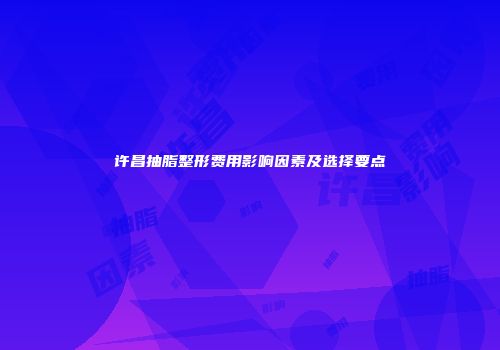 许昌抽脂整形费用影响因素及选择要点