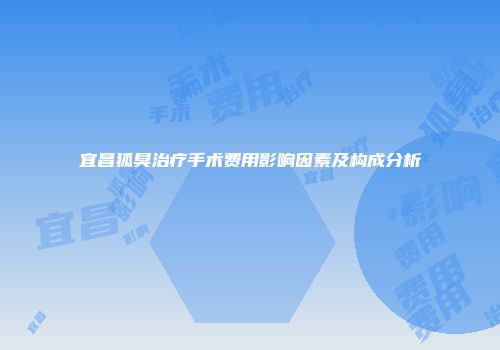 宜昌狐臭治疗手术费用影响因素及构成分析