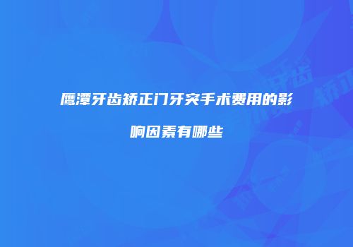 鹰潭牙齿矫正门牙突手术费用的影响因素有哪些