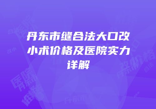 丹东市缝合法大口改小术价格及医院实力详解