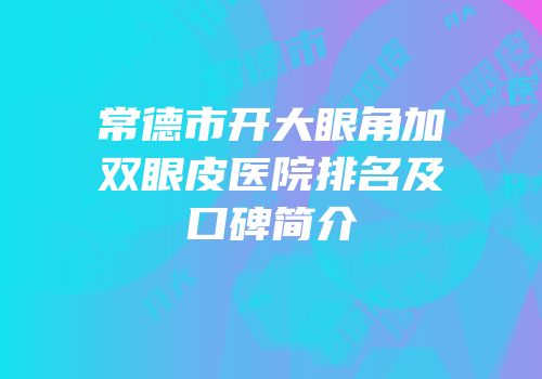 常德市开大眼角加双眼皮医院排名及口碑简介