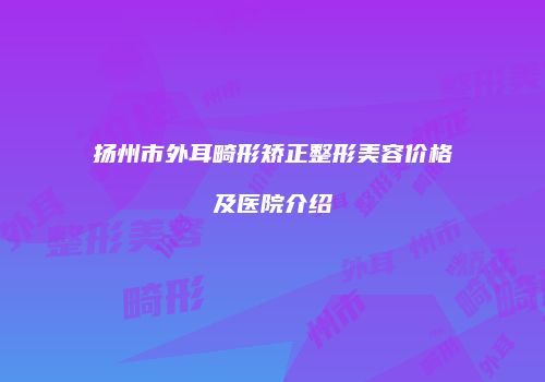 扬州市外耳畸形矫正整形美容价格及医院介绍