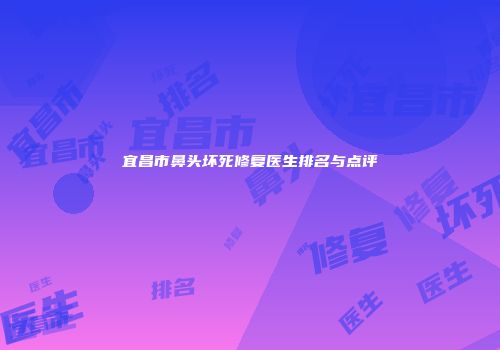 宜昌市鼻头坏死修复医生排名与点评