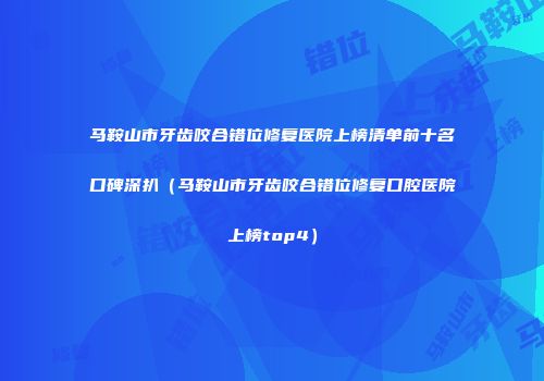 马鞍山市牙齿咬合错位修复医院上榜清单前十名口碑深扒（马鞍山市牙齿咬合错位修复口腔医院上榜top4）